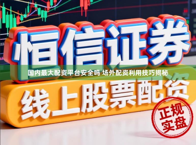 国内最大配资平台安全吗 场外配资利用技巧揭秘
