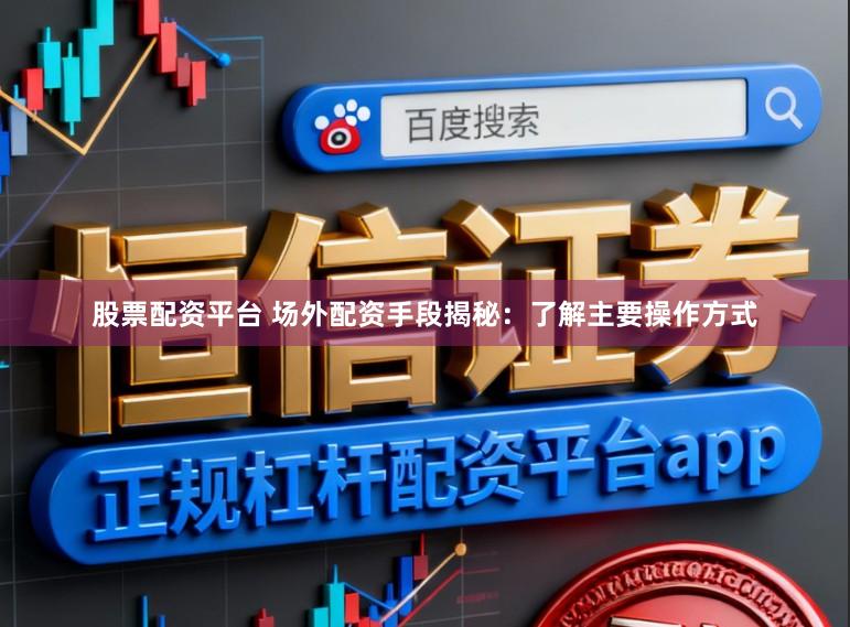 股票配资平台 场外配资手段揭秘：了解主要操作方式
