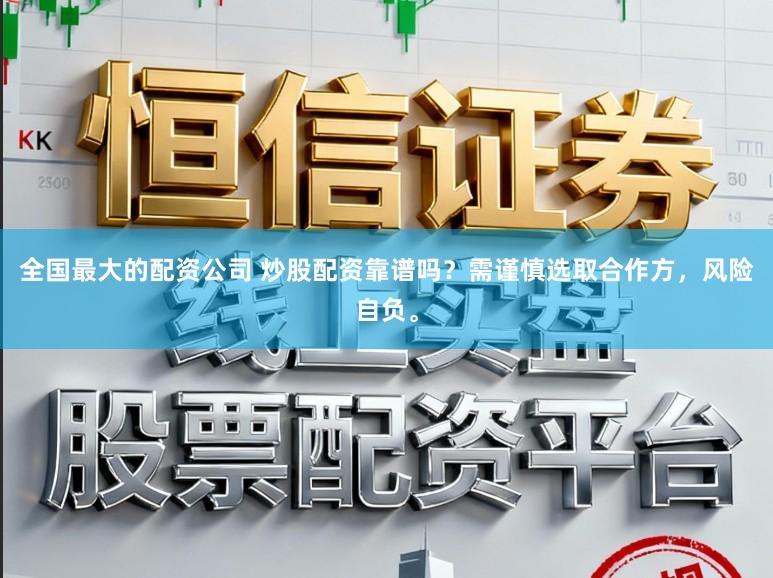 全国最大的配资公司 炒股配资靠谱吗？需谨慎选取合作方，风险自负。