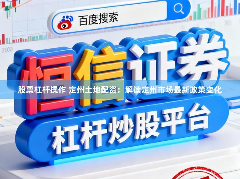 股票杠杆操作 定州土地配资：解读定州市场最新政策变化