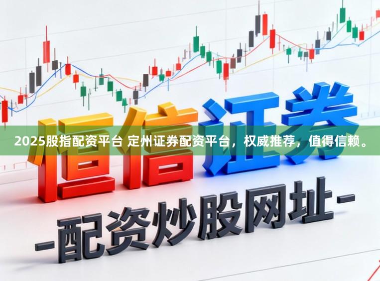 2025股指配资平台 定州证券配资平台，权威推荐，值得信赖。