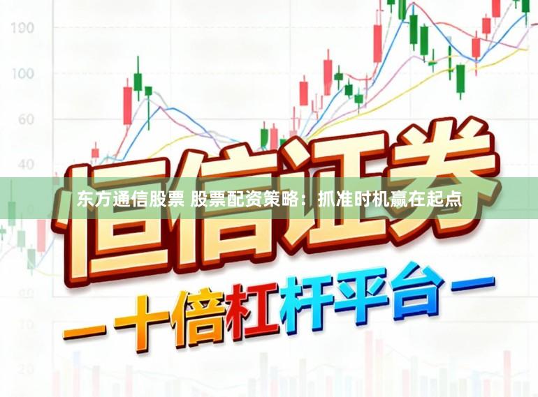 东方通信股票 股票配资策略：抓准时机赢在起点