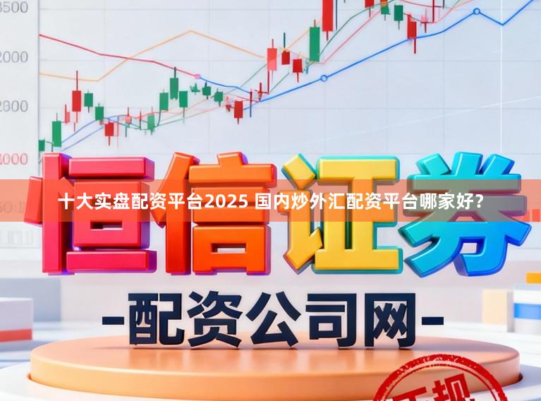 十大实盘配资平台2025 国内炒外汇配资平台哪家好？