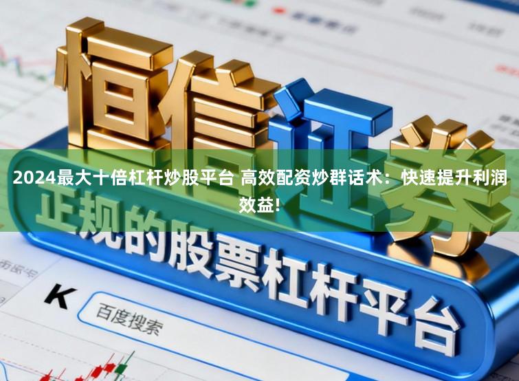 2024最大十倍杠杆炒股平台 高效配资炒群话术：快速提升利润效益!