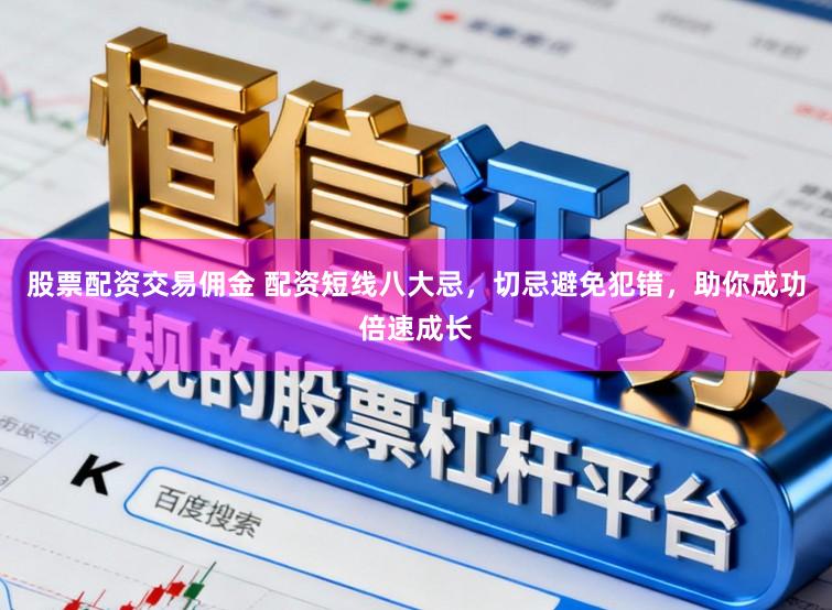 股票配资交易佣金 配资短线八大忌，切忌避免犯错，助你成功倍速成长