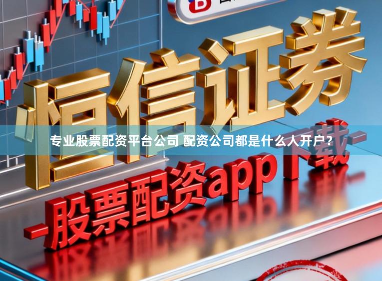 专业股票配资平台公司 配资公司都是什么人开户？