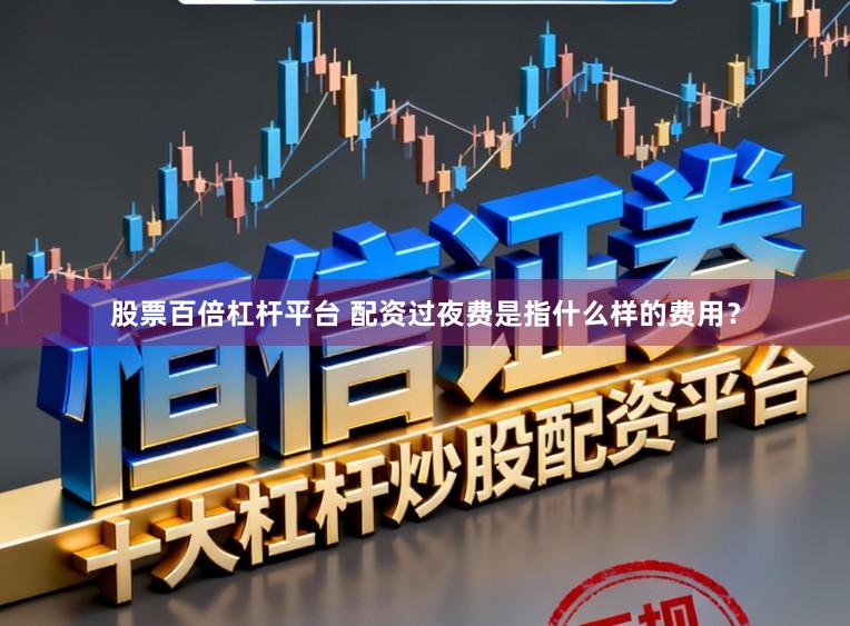 股票百倍杠杆平台 配资过夜费是指什么样的费用？