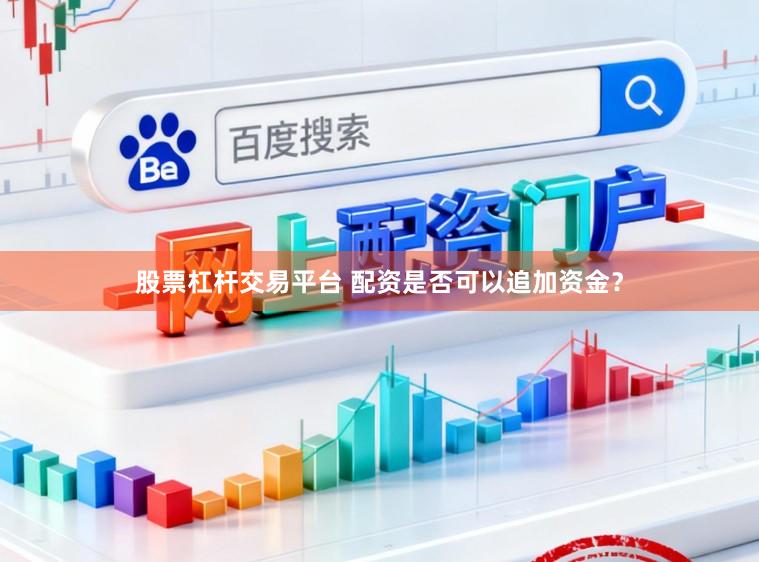 股票杠杆交易平台 配资是否可以追加资金?