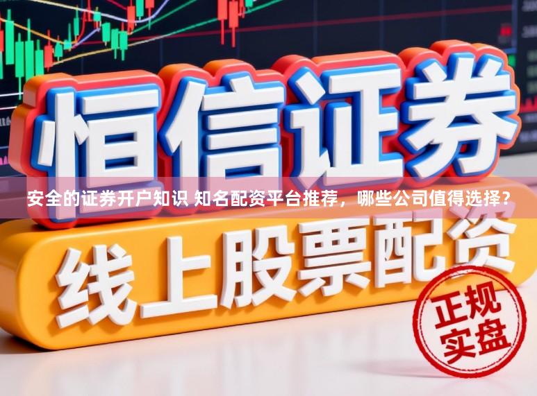 安全的证券开户知识 知名配资平台推荐，哪些公司值得选择？