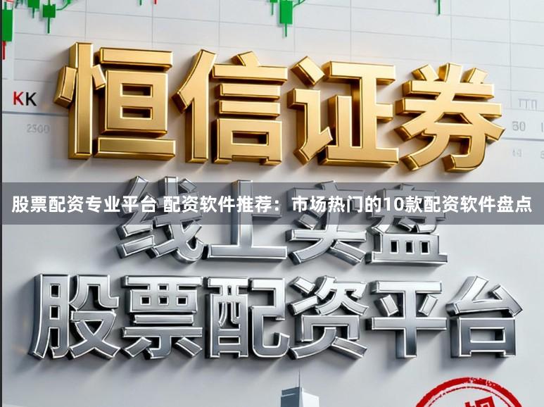 股票配资专业平台 配资软件推荐：市场热门的10款配资软件盘点