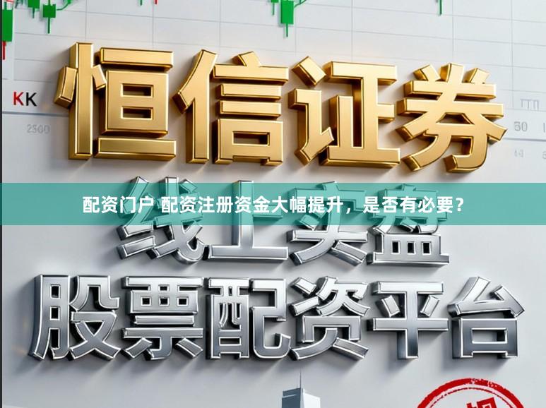 配资门户 配资注册资金大幅提升，是否有必要？