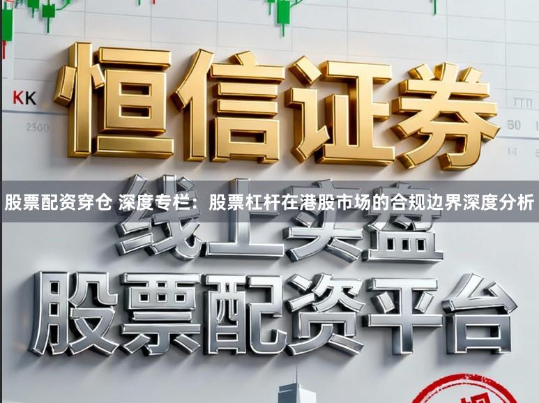 股票配资穿仓 深度专栏：股票杠杆在港股市场的合规边界深度分析