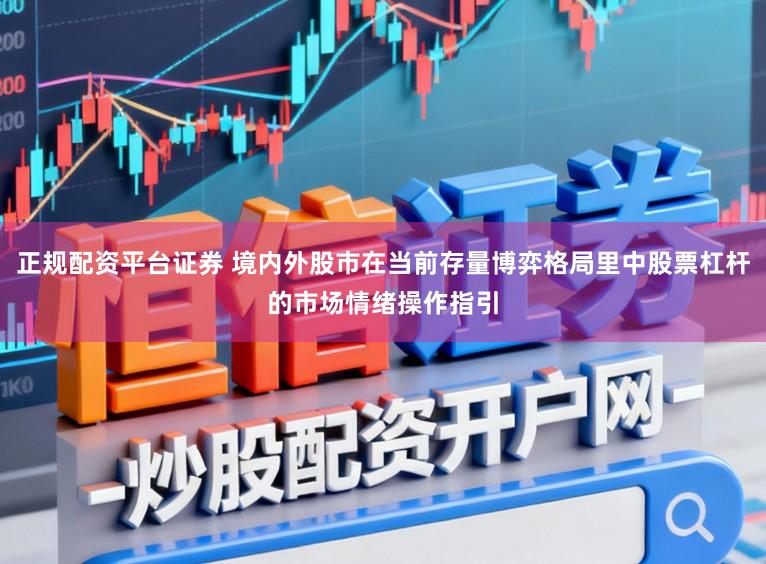 正规配资平台证券 境内外股市在当前存量博弈格局里中股票杠杆的市场情绪操作指引