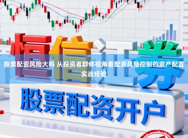 股票配资风险大吗 从投资者群体视角看配资风险控制的资产配置实战经验