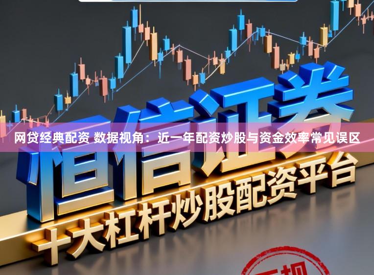 网贷经典配资 数据视角：近一年配资炒股与资金效率常见误区