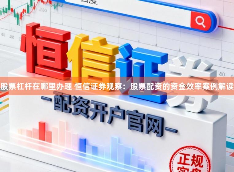 股票杠杆在哪里办理 恒信证券观察:股票配资的资金效率案例解读