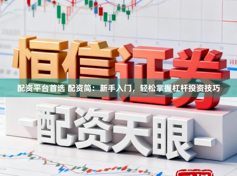 配资平台首选 配资简：新手入门，轻松掌握杠杆投资技巧