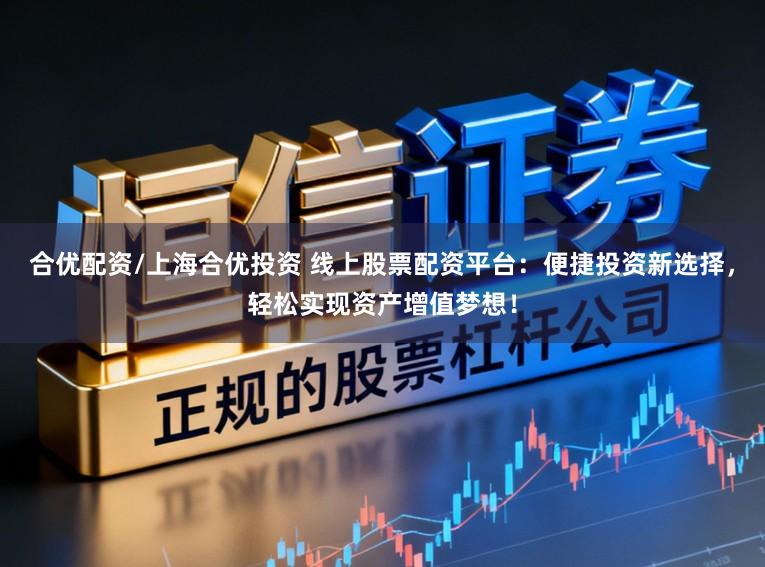 合优配资/上海合优投资 线上股票配资平台：便捷投资新选择，轻松实现资产增值梦想！
