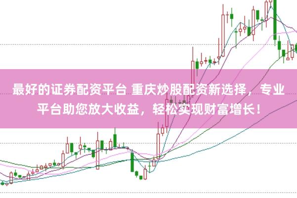 最好的证券配资平台 重庆炒股配资新选择，专业平台助您放大收益，轻松实现财富增长！