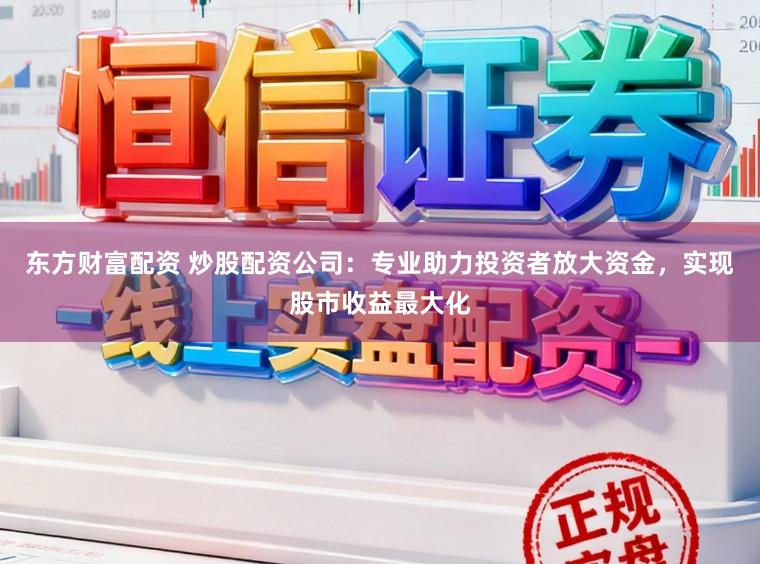 东方财富配资 炒股配资公司：专业助力投资者放大资金，实现股市收益最大化