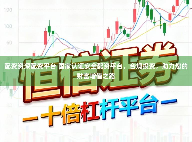 配资资深配资平台 国家认证安全配资平台，合规投资，助力您的财富增值之路