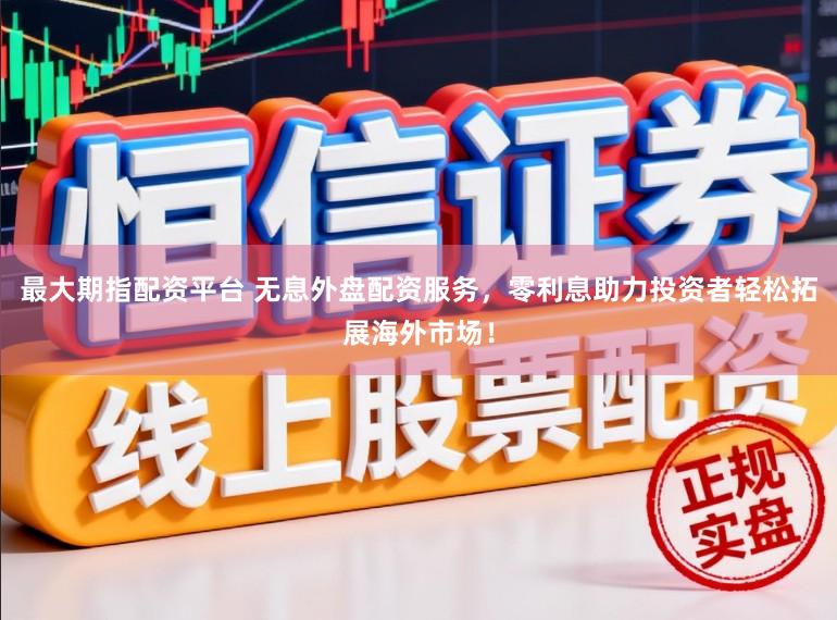 最大期指配资平台 无息外盘配资服务，零利息助力投资者轻松拓展海外市场！