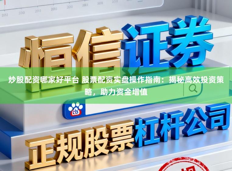 炒股配资哪家好平台 股票配资实盘操作指南：揭秘高效投资策略，助力资金增值