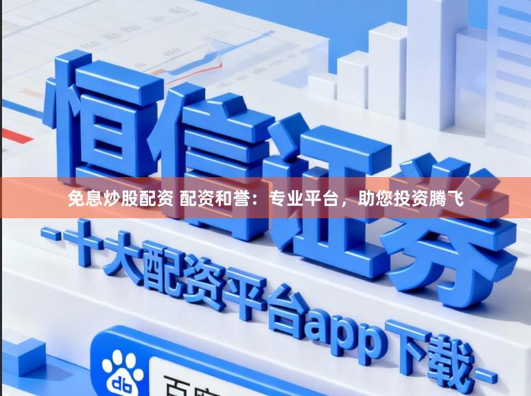 免息炒股配资 配资和誉：专业平台，助您投资腾飞