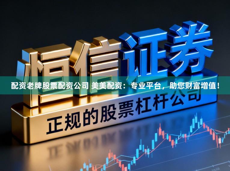 配资老牌股票配资公司 美美配资：专业平台，助您财富增值！