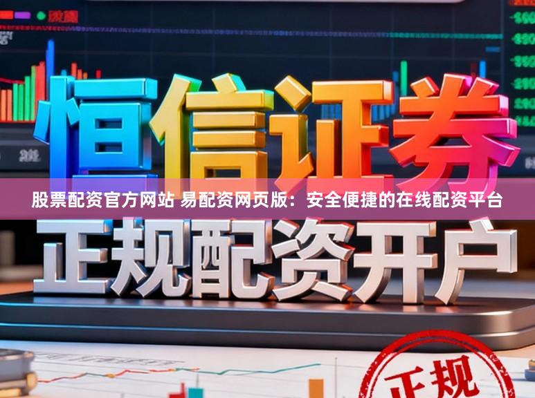 股票配资官方网站 易配资网页版：安全便捷的在线配资平台