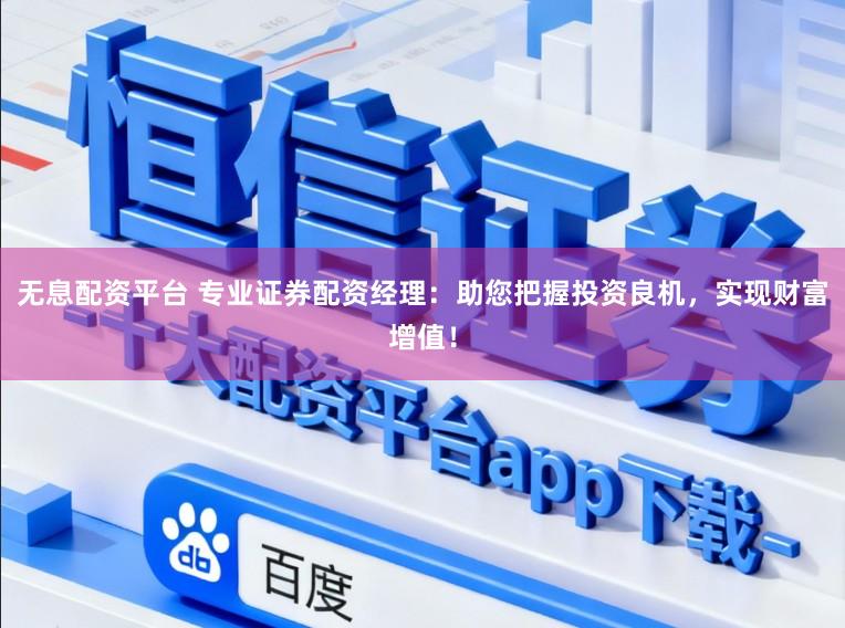 无息配资平台 专业证券配资经理：助您把握投资良机，实现财富增值！