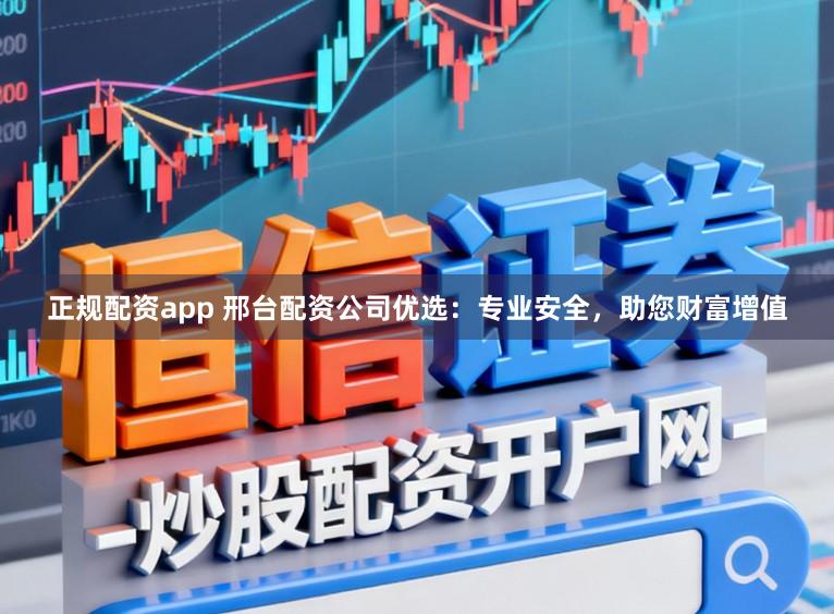 正规配资app 邢台配资公司优选：专业安全，助您财富增值
