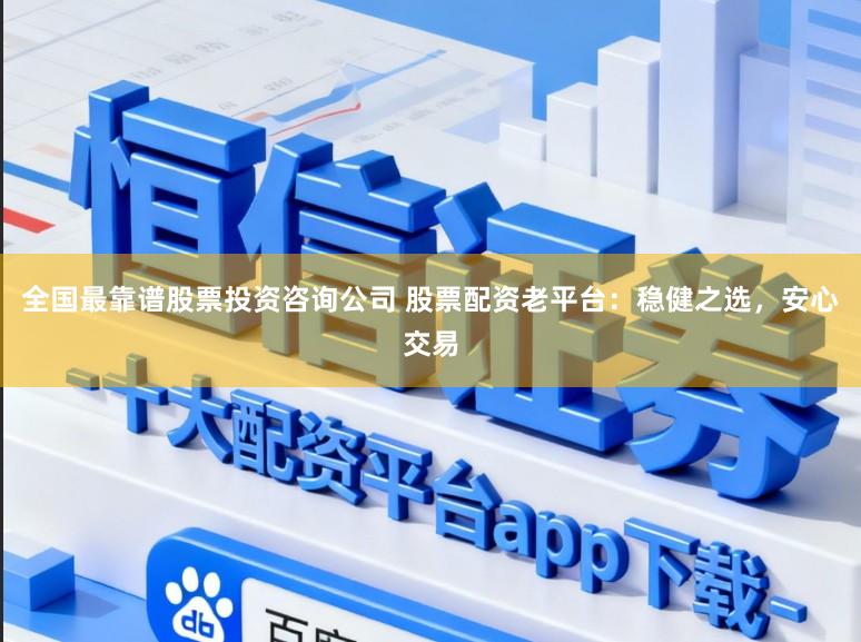 全国最靠谱股票投资咨询公司 股票配资老平台：稳健之选，安心交易