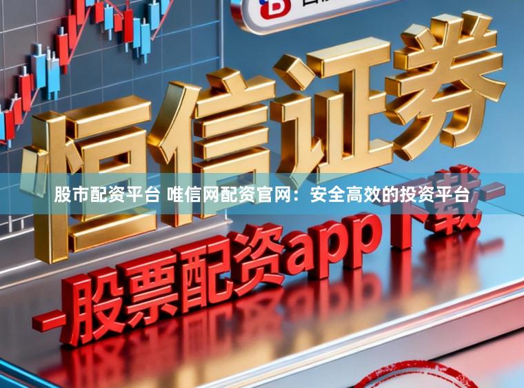 股市配资平台 唯信网配资官网：安全高效的投资平台